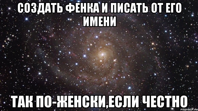 создать фенка и писать от его имени так по-женски,если честно, Мем  Космос (офигенно)