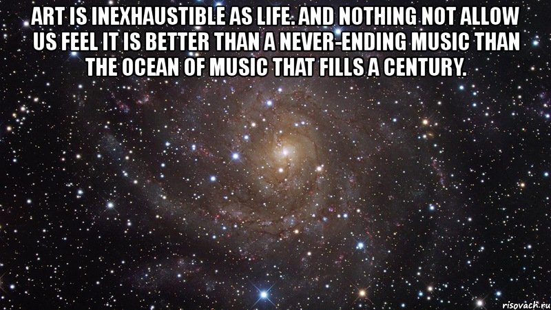 art is inexhaustible as life. and nothing not allow us feel it is better than a never-ending music than the ocean of music that fills a century. , Мем  Космос (офигенно)