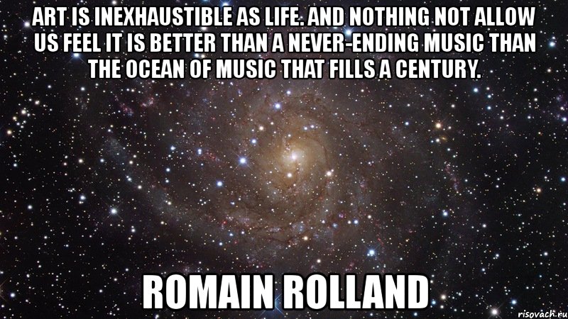 art is inexhaustible as life. and nothing not allow us feel it is better than a never-ending music than the ocean of music that fills a century. romain rolland, Мем  Космос (офигенно)