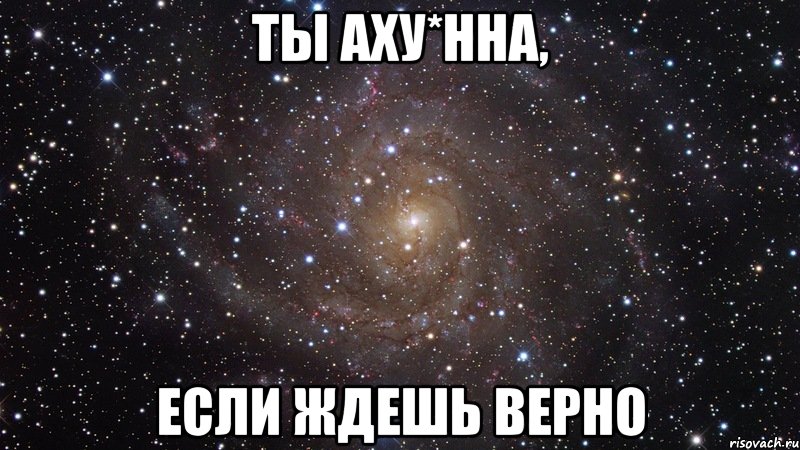 Верно жду. Это просто аху Мем. Если ты ждешь. Сижу аху Мем.