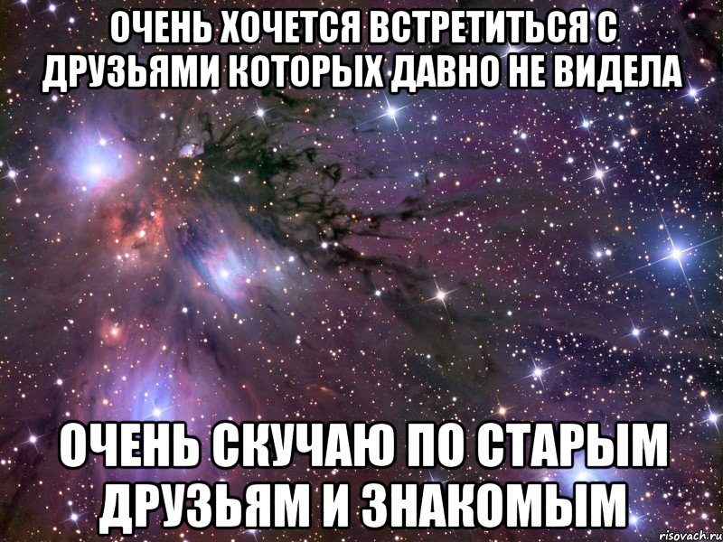 Очень знакомо. Скучаю по другу. Скучаю по старым друзьям. Очень очень хочу. Очень хочется встретиться.