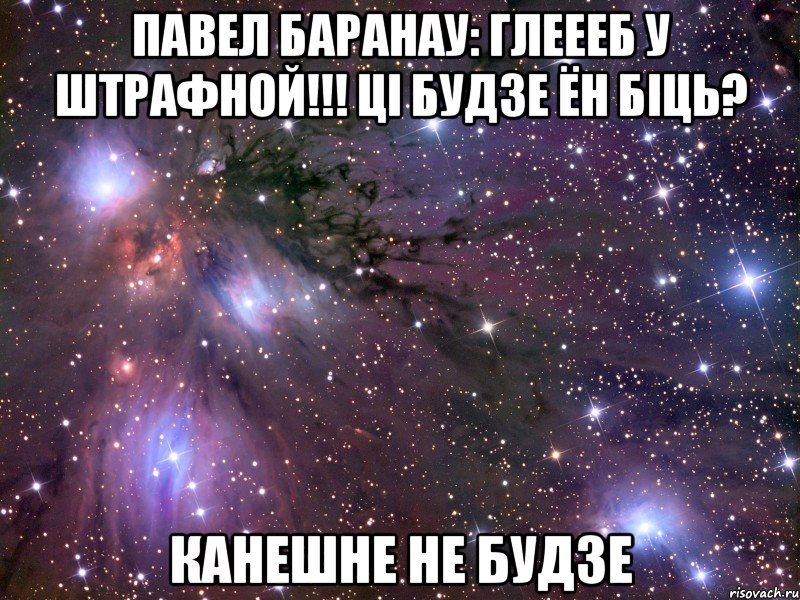 павел баранау: глеееб у штрафной!!! цi будзе ён бiць? канешне не будзе, Мем Космос