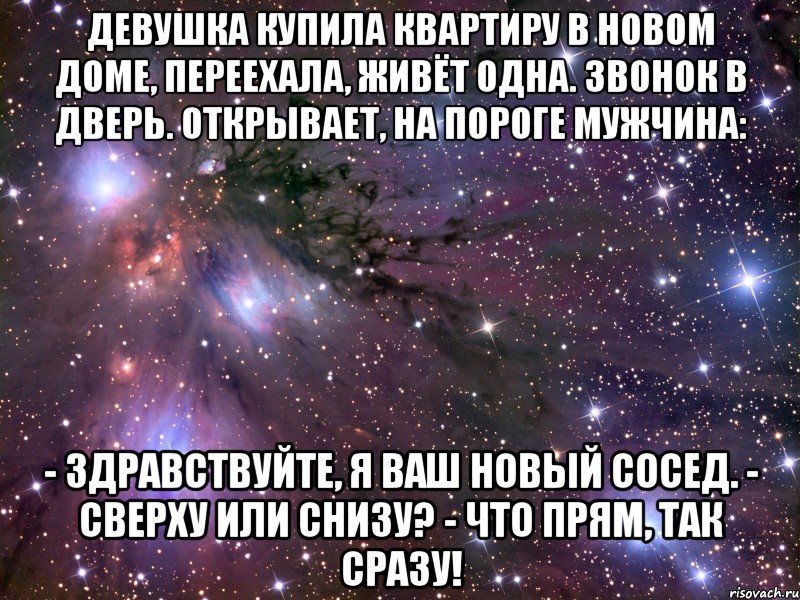 девушка купила квартиру в новом доме, переехала, живёт одна. звонок в дверь. открывает, на пороге мужчина: - здравствуйте, я ваш новый сосед. - сверху или снизу? - что прям, так сразу!, Мем Космос