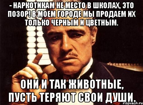 - наркотикам не место в школах, это позор! в моем городе мы продаем их только черным и цветным. они и так животные, пусть теряют свои души., Мем крестный отец