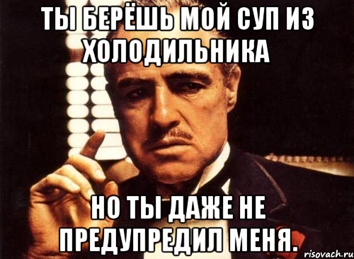 ты берёшь мой суп из холодильника но ты даже не предупредил меня., Мем крестный отец