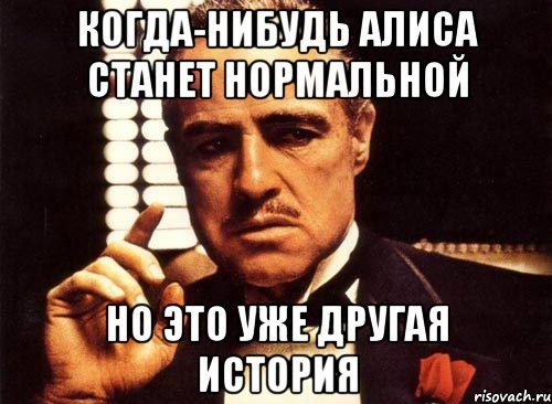 Займись чем нибудь. Когда-нибудь. Когда нибудь картинки. Когда нибудь когда нибудь. Крестный отец Алиса Мем.