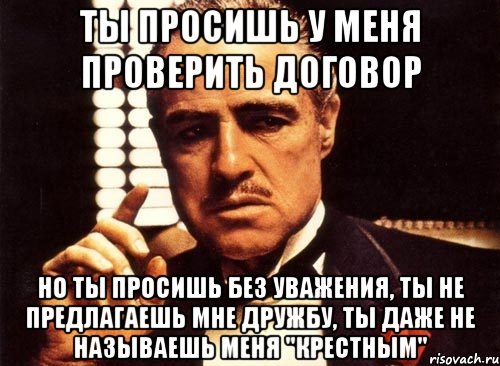 ты просишь у меня проверить договор но ты просишь без уважения, ты не предлагаешь мне дружбу, ты даже не называешь меня "крестным", Мем крестный отец