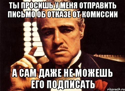 ты просишь у меня отправить письмо об отказе от комиссии а сам даже не можешь его подписать, Мем крестный отец