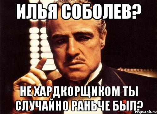 илья соболев? не хардкорщиком ты случайно раньче был?, Мем крестный отец