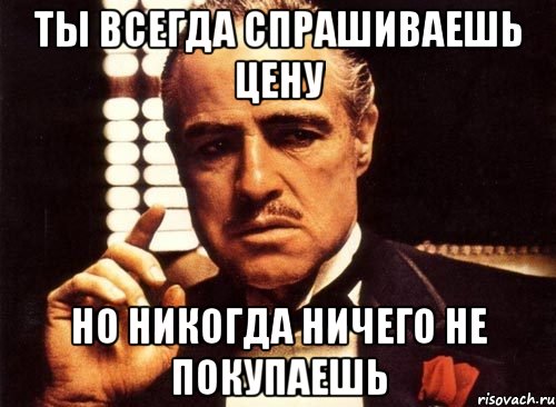 ты всегда спрашиваешь цену но никогда ничего не покупаешь, Мем крестный отец