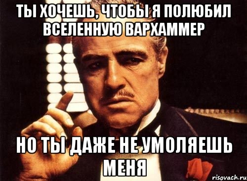 ты хочешь, чтобы я полюбил вселенную вархаммер но ты даже не умоляешь меня, Мем крестный отец