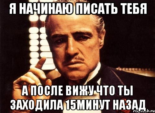 я начинаю писать тебя а после вижу что ты заходила 15минут назад, Мем крестный отец