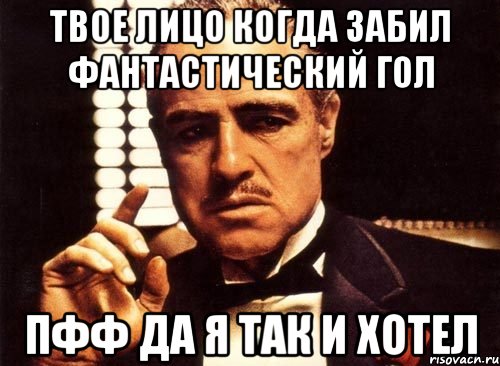 твое лицо когда забил фантастический гол пфф да я так и хотел, Мем крестный отец