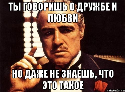 ты говоришь о дружбе и любви но даже не знаешь, что это такое, Мем крестный отец