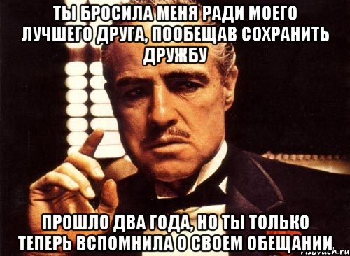 ты бросила меня ради моего лучшего друга, пообещав сохранить дружбу прошло два года, но ты только теперь вспомнила о своем обещании, Мем крестный отец