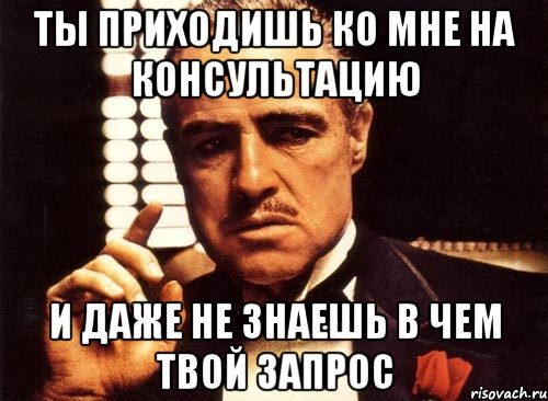 ты приходишь ко мне на консультацию и даже не знаешь в чем твой запрос, Мем крестный отец