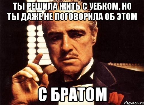 ты решила жить с уебком, но ты даже не поговорила об этом с братом, Мем крестный отец