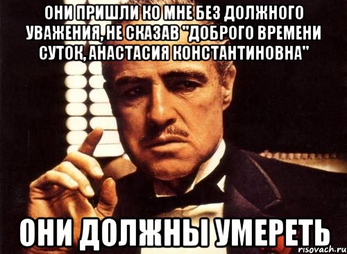 они пришли ко мне без должного уважения, не сказав "доброго времени суток, анастасия константиновна" они должны умереть, Мем крестный отец