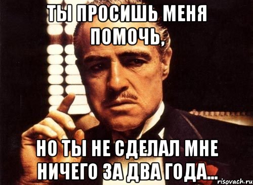 ты просишь меня помочь, но ты не сделал мне ничего за два года..., Мем крестный отец