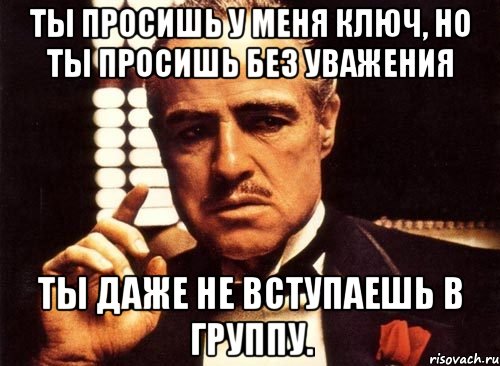 ты просишь у меня ключ, но ты просишь без уважения ты даже не вступаешь в группу., Мем крестный отец