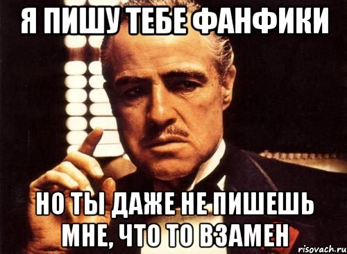 я пишу тебе фанфики но ты даже не пишешь мне, что то взамен, Мем крестный отец