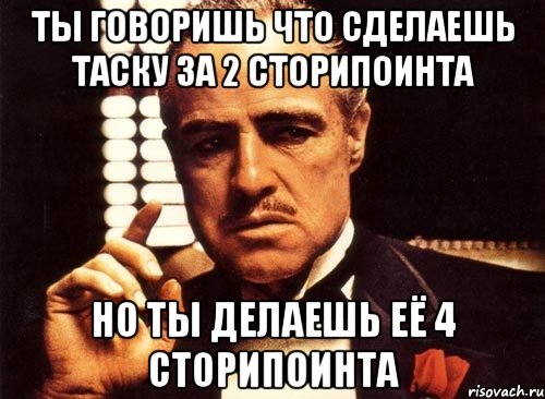 ты говоришь что сделаешь таску за 2 сторипоинта но ты делаешь её 4 сторипоинта, Мем крестный отец