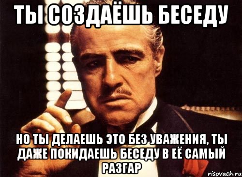 ты создаёшь беседу но ты делаешь это без уважения, ты даже покидаешь беседу в её самый разгар, Мем крестный отец