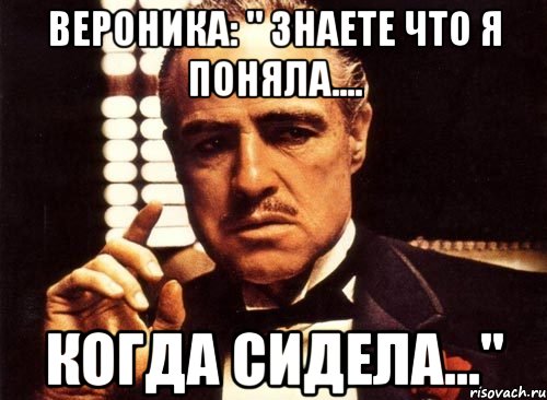 вероника: " знаете что я поняла.... когда сидела...", Мем крестный отец