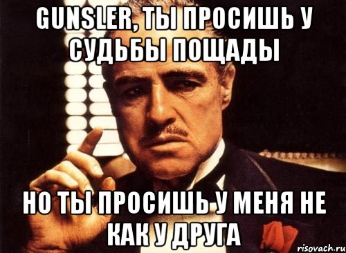 gunsler, ты просишь у судьбы пощады но ты просишь у меня не как у друга, Мем крестный отец