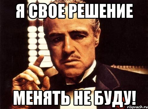 Не заменим ли. Не променяю. Меняться не буду. Я своих решений не меняю. Измени решение Мем.