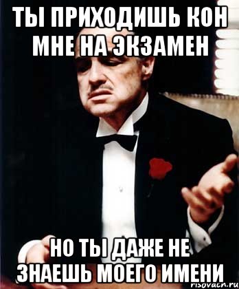 ты приходишь кон мне на экзамен но ты даже не знаешь моего имени, Мем ты делаешь это без уважения