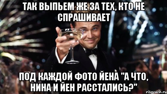 так выпьем же за тех, кто не спрашивает под каждой фото йена "а что, нина и йен расстались?", Мем Великий Гэтсби (бокал за тех)