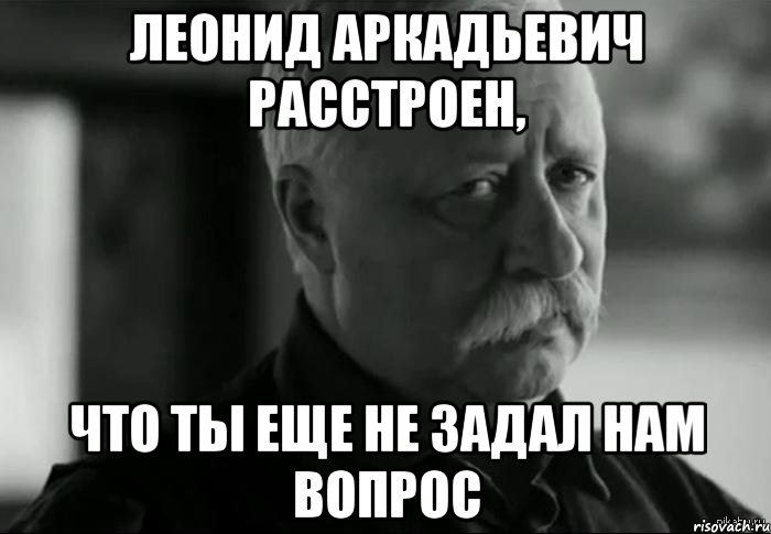 леонид аркадьевич расстроен, что ты еще не задал нам вопрос, Мем Не расстраивай Леонида Аркадьевича