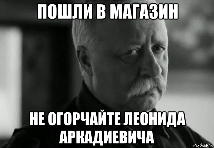 Пошла в магазин. Не огорчайте Леонида Аркадьевича. Пошли в магазин. Пойдем в магазин картинки. Сходи в магазин.