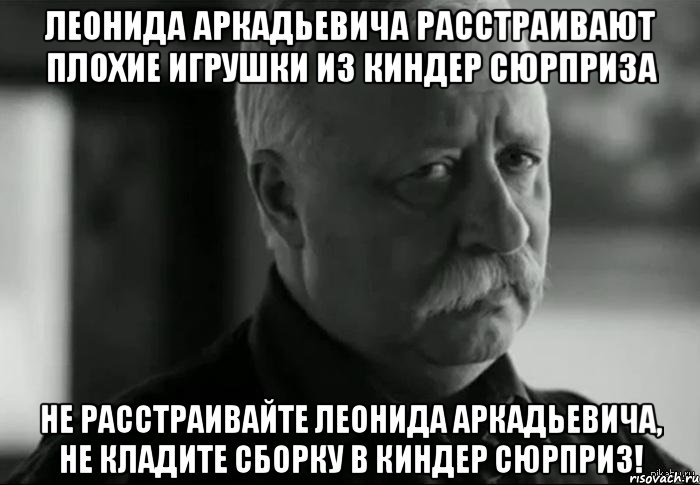 леонида аркадьевича расстраивают плохие игрушки из киндер сюрприза не расстраивайте леонида аркадьевича, не кладите сборку в киндер сюрприз!, Мем Не расстраивай Леонида Аркадьевича