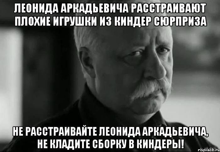 леонида аркадьевича расстраивают плохие игрушки из киндер сюрприза не расстраивайте леонида аркадьевича, не кладите сборку в киндеры!, Мем Не расстраивай Леонида Аркадьевича