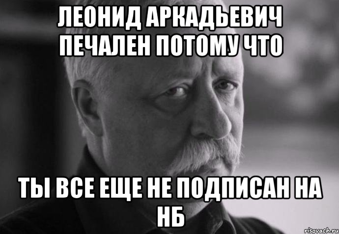 Потому что печально. Печальный Леонид Аркадьевич. Бросил курить Мем. Не огорчай Леонида Аркадьевича. Ты все еще не подписан.