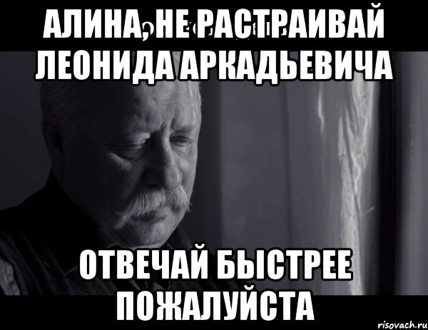 алина, не растраивай леонида аркадьевича отвечай быстрее пожалуйста, Мем Не расстраивай Леонида Аркадьевича