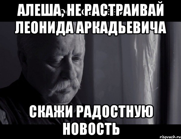 алеша, не растраивай леонида аркадьевича скажи радостную новость, Мем Не расстраивай Леонида Аркадьевича