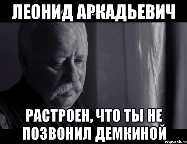 леонид аркадьевич растроен, что ты не позвонил демкиной, Мем Не расстраивай Леонида Аркадьевича