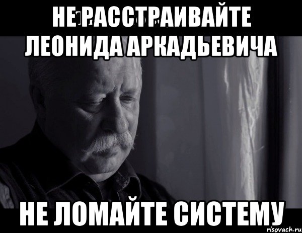 не расстраивайте леонида аркадьевича не ломайте систему, Мем Не расстраивай Леонида Аркадьевича