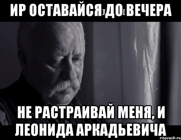 ир оставайся до вечера не растраивай меня, и леонида аркадьевича, Мем Не расстраивай Леонида Аркадьевича