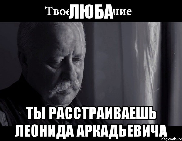 люба ты расстраиваешь леонида аркадьевича, Мем Не расстраивай Леонида Аркадьевича