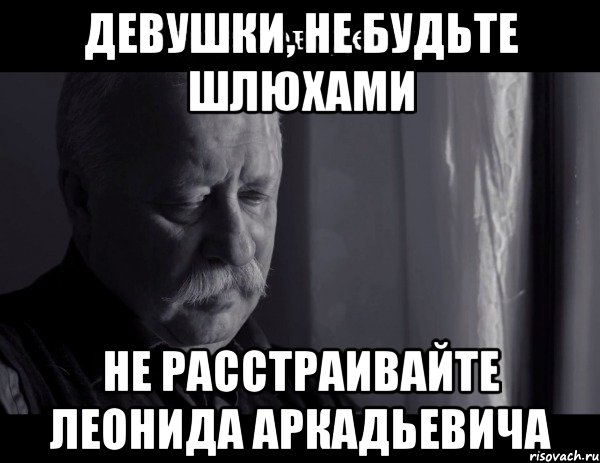 девушки, не будьте шлюхами не расстраивайте леонида аркадьевича, Мем Не расстраивай Леонида Аркадьевича