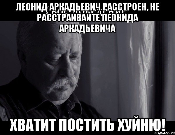 леонид аркадьевич расстроен, не расстраивайте леонида аркадьевича хватит постить хуйню!, Мем Не расстраивай Леонида Аркадьевича