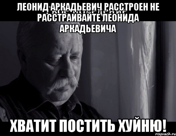 леонид аркадьевич расстроен не расстраивайте леонида аркадьевича хватит постить хуйню!, Мем Не расстраивай Леонида Аркадьевича