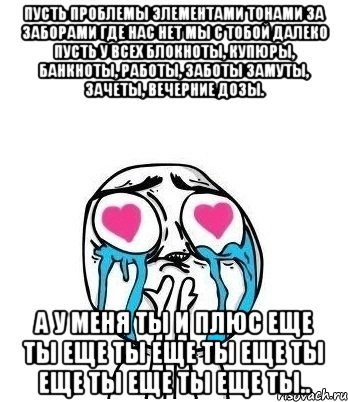 пусть проблемы элементами тонами за заборами где нас нет мы с тобой далеко пусть у всех блокноты, купюры, банкноты, работы, заботы замуты, зачеты, вечерние дозы. а у меня ты и плюс еще ты еще ты еще ты еще ты еще ты еще ты еще ты.., Мем Влюбленный