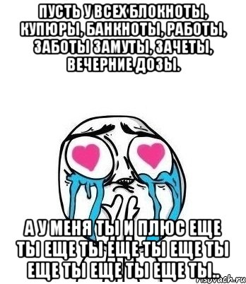 пусть у всех блокноты, купюры, банкноты, работы, заботы замуты, зачеты, вечерние дозы. а у меня ты и плюс еще ты еще ты еще ты еще ты еще ты еще ты еще ты.., Мем Влюбленный