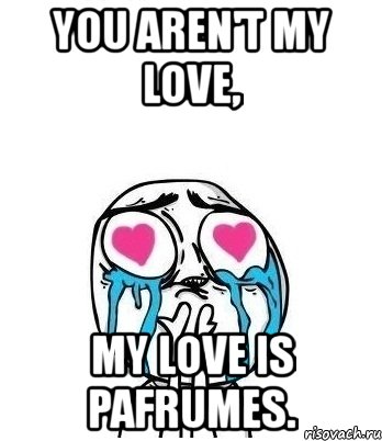 you aren't my love, my love is pafrumes., Мем Влюбленный