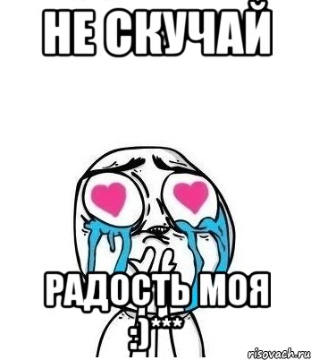 Не скучай радость. Не скучай. Не скучай моя радость. Влюбился Мем. Мем влюбленный.